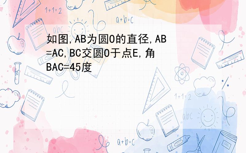 如图,AB为圆O的直径,AB=AC,BC交圆O于点E,角BAC=45度