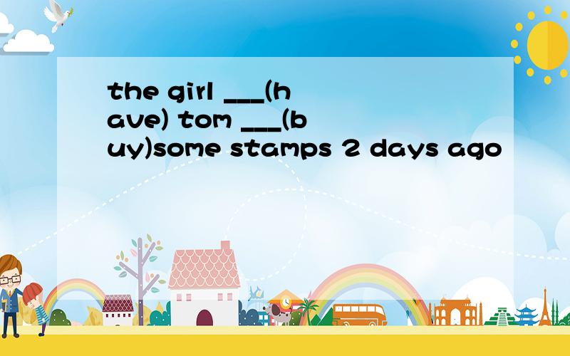 the girl ___(have) tom ___(buy)some stamps 2 days ago