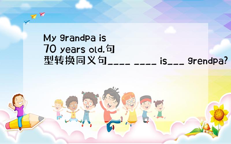 My grandpa is 70 years old.句型转换同义句____ ____ is___ grendpa?