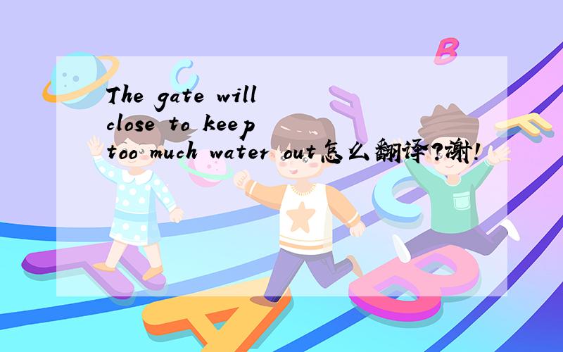 The gate will close to keep too much water out怎么翻译?谢!