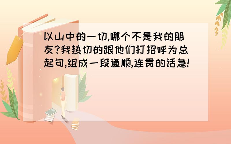 以山中的一切,哪个不是我的朋友?我热切的跟他们打招呼为总起句,组成一段通顺,连贯的话急!