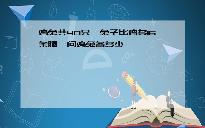 鸡兔共40只,兔子比鸡多16条腿,问鸡兔各多少