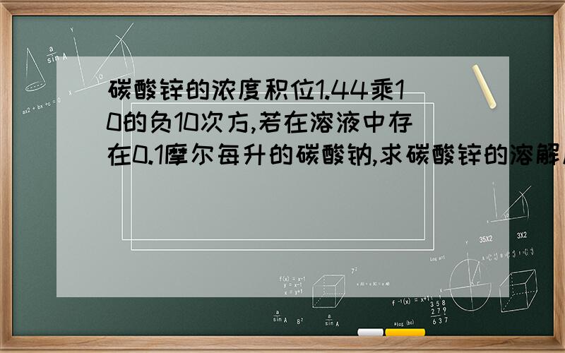 碳酸锌的浓度积位1.44乘10的负10次方,若在溶液中存在0.1摩尔每升的碳酸钠,求碳酸锌的溶解度