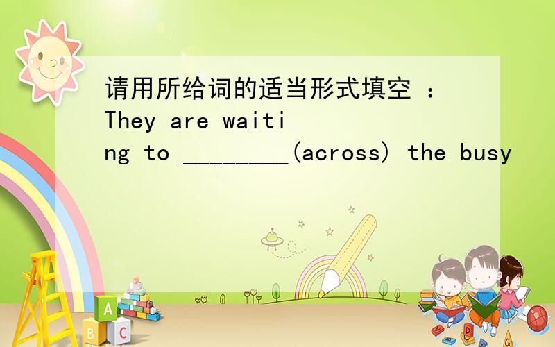 请用所给词的适当形式填空 ：They are waiting to ________(across) the busy