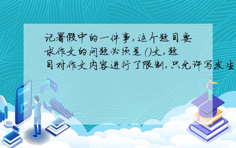 记暑假中的一件事,这个题目要求作文的问题必须是（）文,题目对作文内容进行了限制,只允许写发生在（）的