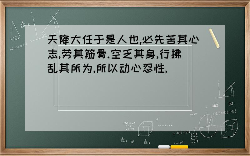 天降大任于是人也,必先苦其心志,劳其筋骨.空乏其身,行拂乱其所为,所以动心忍性,