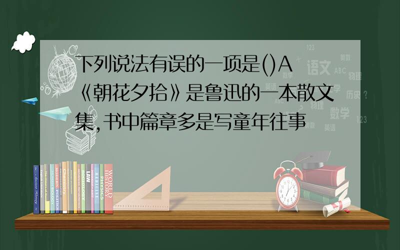 下列说法有误的一项是()A 《朝花夕拾》是鲁迅的一本散文集,书中篇章多是写童年往事