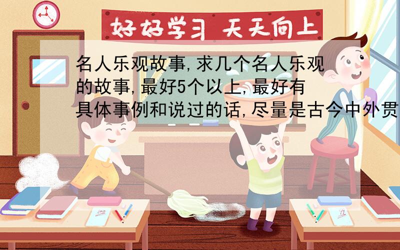 名人乐观故事,求几个名人乐观的故事,最好5个以上,最好有具体事例和说过的话,尽量是古今中外贯穿的!不用太长,一个50字以