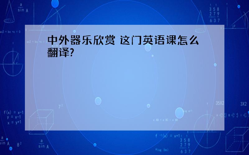 中外器乐欣赏 这门英语课怎么翻译?