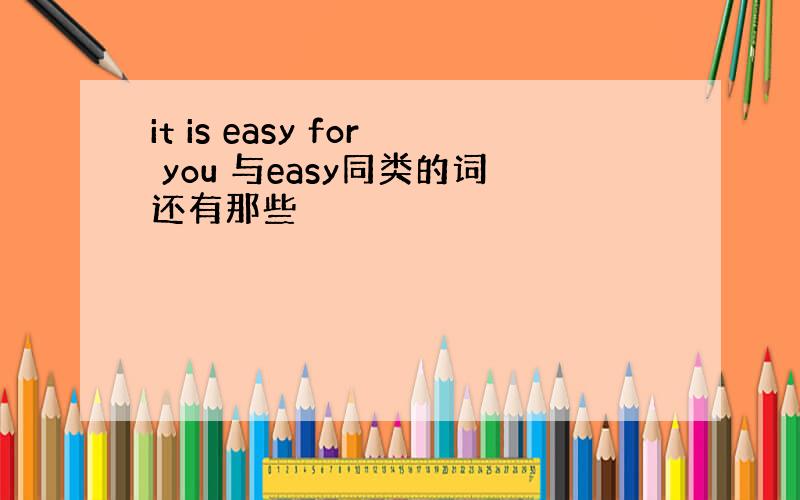 it is easy for you 与easy同类的词还有那些