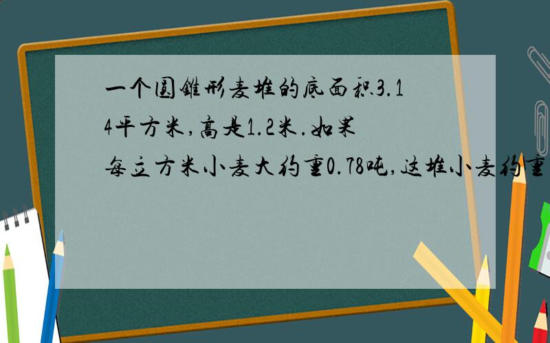 一个圆锥形麦堆的底面积3.14平方米,高是1.2米.如果每立方米小麦大约重0.78吨,这堆小麦约重多少千克?（