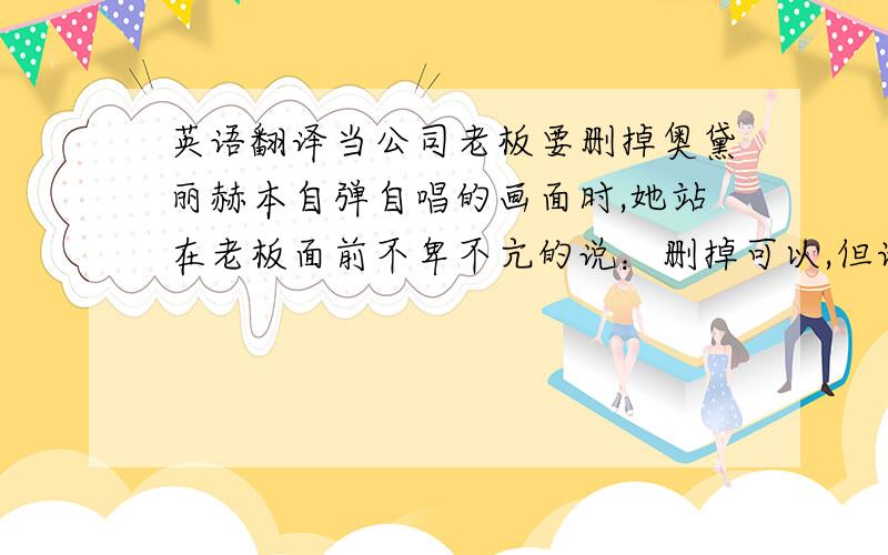 英语翻译当公司老板要删掉奥黛丽赫本自弹自唱的画面时,她站在老板面前不卑不亢的说：删掉可以,但请从我身上踏过去.可以翻译的