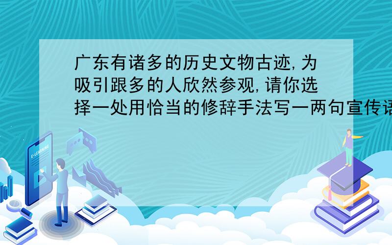 广东有诸多的历史文物古迹,为吸引跟多的人欣然参观,请你选择一处用恰当的修辞手法写一两句宣传语 ,如：虎门炮台,虎门销烟池