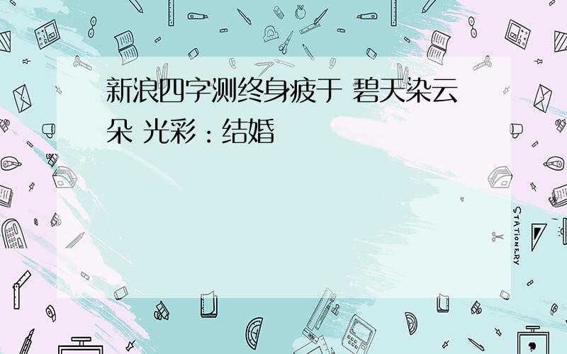 新浪四字测终身疲于 碧天染云朵 光彩：结婚