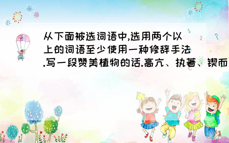 从下面被选词语中,选用两个以上的词语至少使用一种修辞手法.写一段赞美植物的话.高亢、执著、锲而