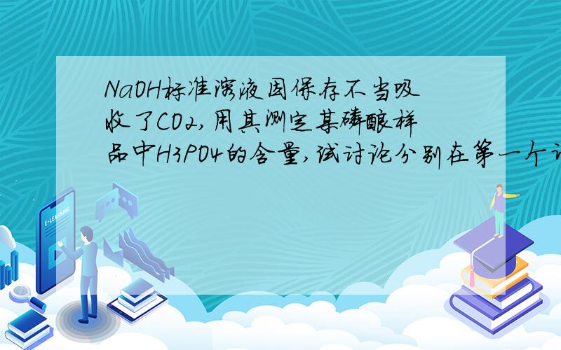 NaOH标准溶液因保存不当吸收了CO2,用其测定某磷酸样品中H3PO4的含量,试讨论分别在第一个计量点和第二个计量点时对