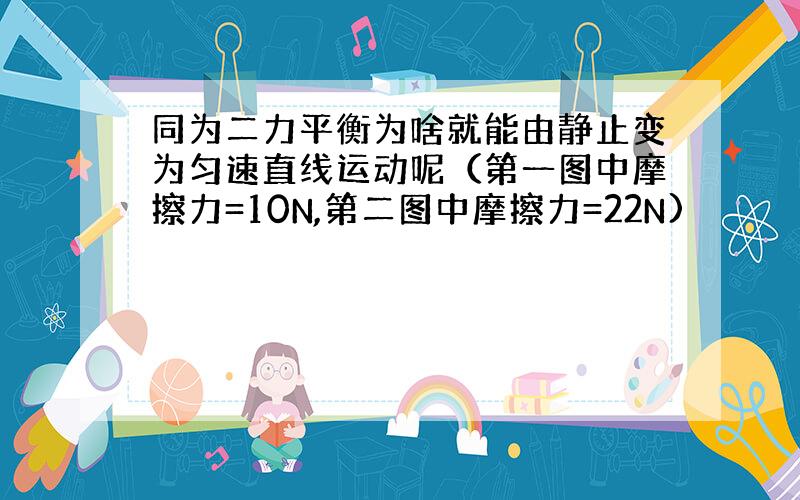 同为二力平衡为啥就能由静止变为匀速直线运动呢（第一图中摩擦力=10N,第二图中摩擦力=22N)