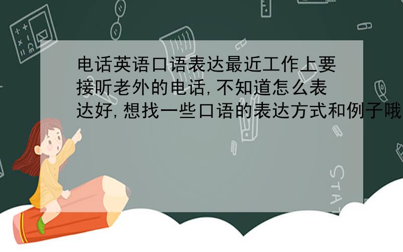 电话英语口语表达最近工作上要接听老外的电话,不知道怎么表达好,想找一些口语的表达方式和例子哦~