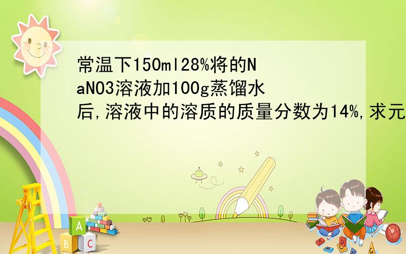 常温下150ml28%将的NaNO3溶液加100g蒸馏水后,溶液中的溶质的质量分数为14%,求元溶液中的物质的量浓度.