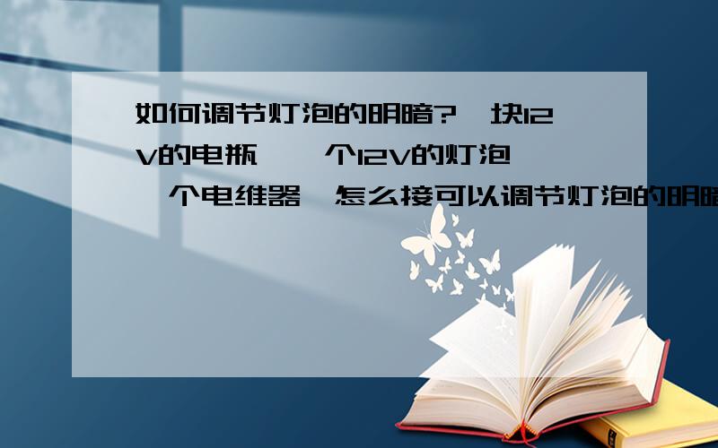 如何调节灯泡的明暗?一块12V的电瓶,一个12V的灯泡,一个电维器,怎么接可以调节灯泡的明暗? 如果还需要别的请指教.比