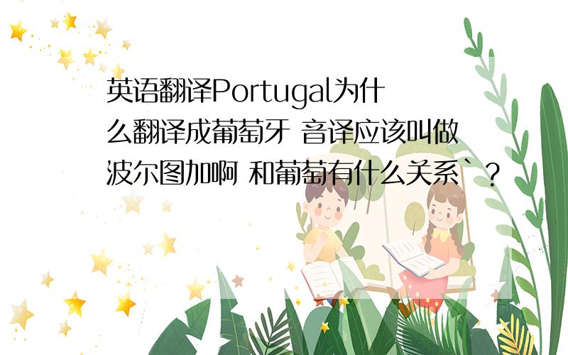 英语翻译Portugal为什么翻译成葡萄牙 音译应该叫做波尔图加啊 和葡萄有什么关系`?