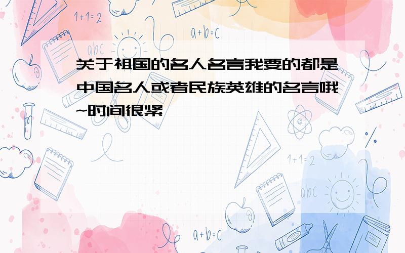 关于祖国的名人名言我要的都是中国名人或者民族英雄的名言哦~时间很紧,