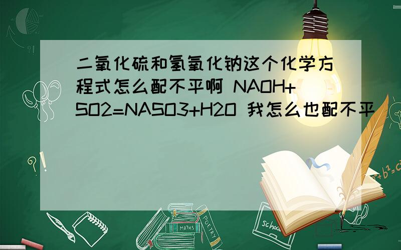 二氧化硫和氢氧化钠这个化学方程式怎么配不平啊 NAOH+SO2=NASO3+H2O 我怎么也配不平