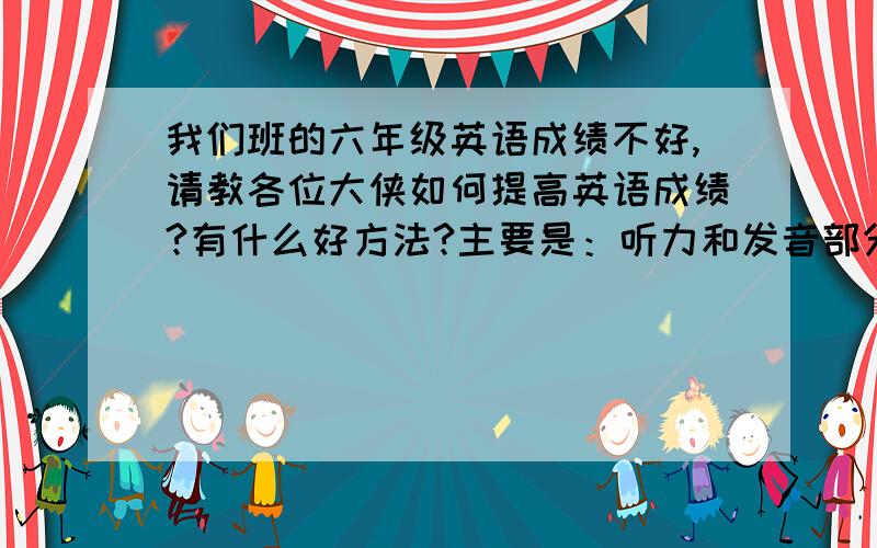 我们班的六年级英语成绩不好,请教各位大侠如何提高英语成绩?有什么好方法?主要是：听力和发音部分和对划线部分提问?