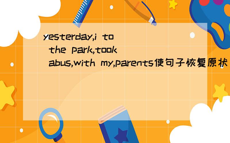 yesterday,i to the park,took abus,with my,parents使句子恢复原状