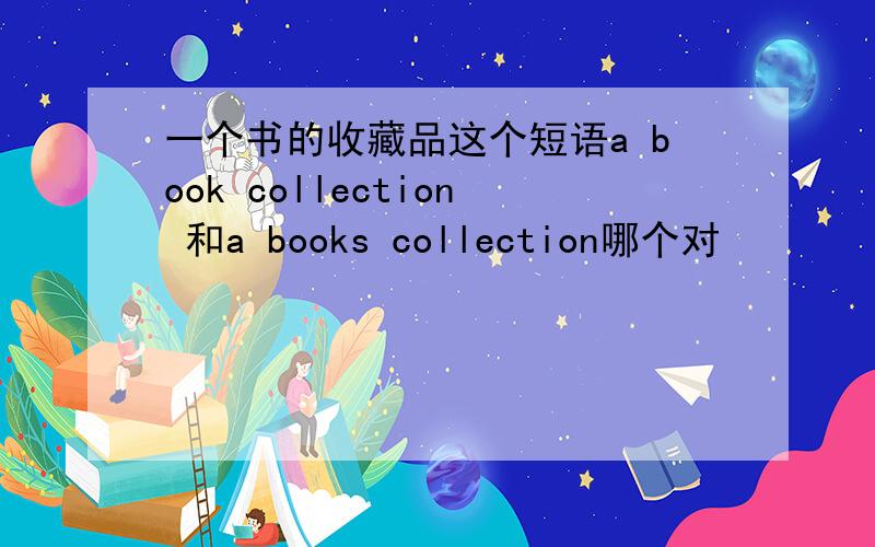 一个书的收藏品这个短语a book collection 和a books collection哪个对