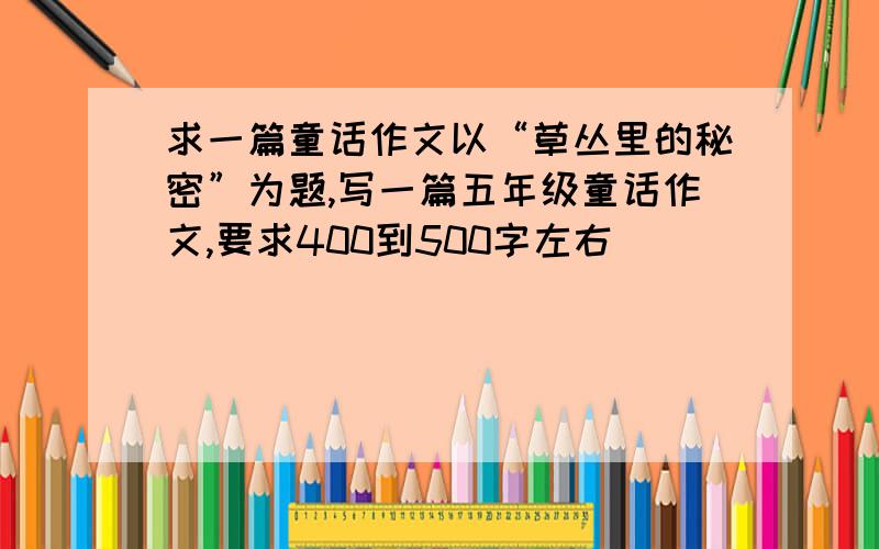 求一篇童话作文以“草丛里的秘密”为题,写一篇五年级童话作文,要求400到500字左右