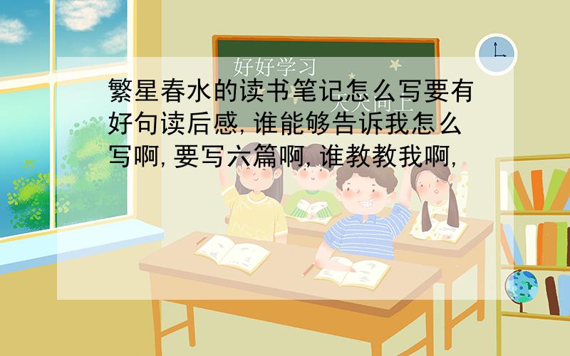 繁星春水的读书笔记怎么写要有好句读后感,谁能够告诉我怎么写啊,要写六篇啊,谁教教我啊,