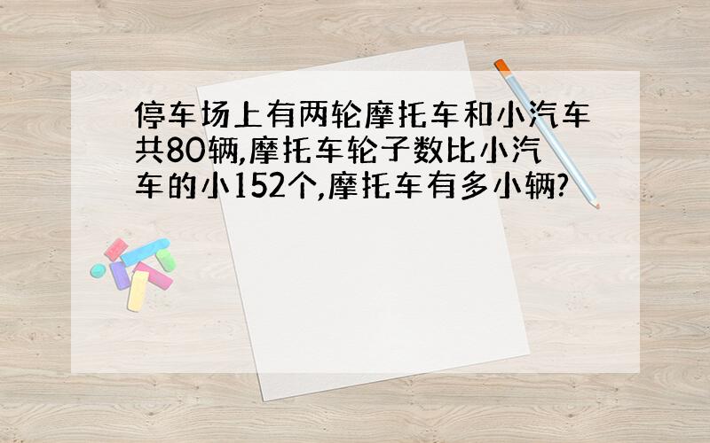 停车场上有两轮摩托车和小汽车共80辆,摩托车轮子数比小汽车的小152个,摩托车有多小辆?