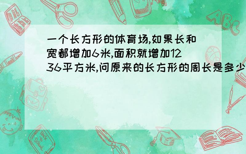 一个长方形的体育场,如果长和宽都增加6米,面积就增加1236平方米,问原来的长方形的周长是多少?