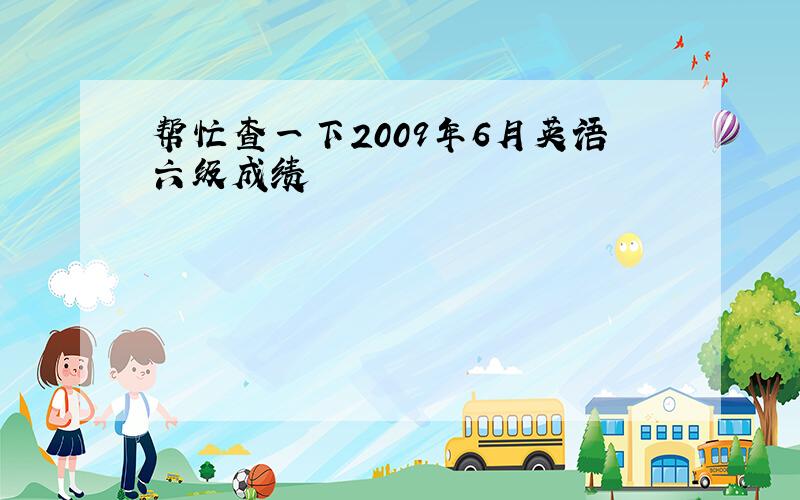 帮忙查一下2009年6月英语六级成绩