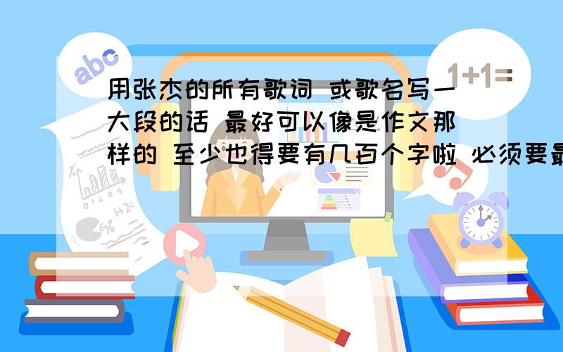 用张杰的所有歌词 或歌名写一大段的话 最好可以像是作文那样的 至少也得要有几百个字啦 必须要最新的