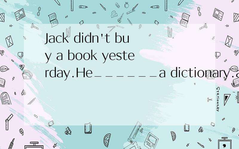 Jack didn't buy a book yesterday.He______a dictionary.a.buy