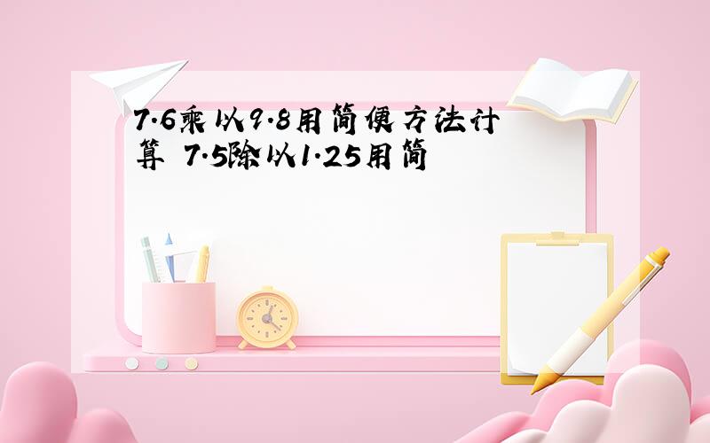 7.6乘以9.8用简便方法计算 7.5除以1.25用简