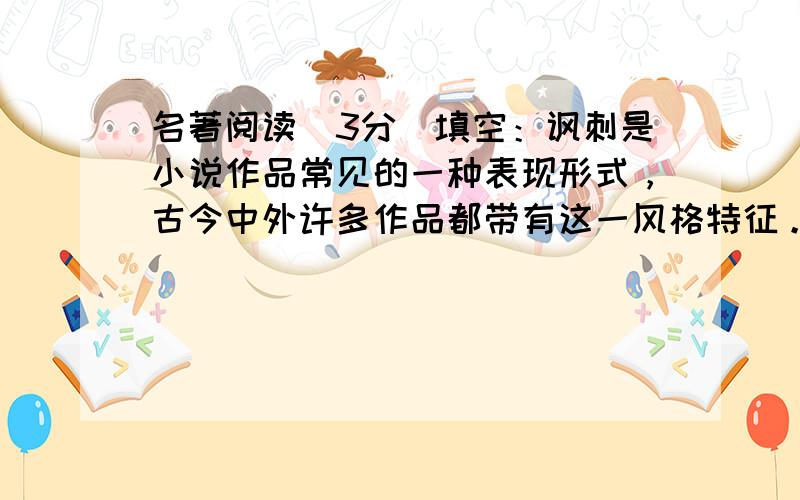 名著阅读（3分）填空：讽刺是小说作品常见的一种表现形式，古今中外许多作品都带有这一风格特征。清代小说家吴敬梓的 &nbs