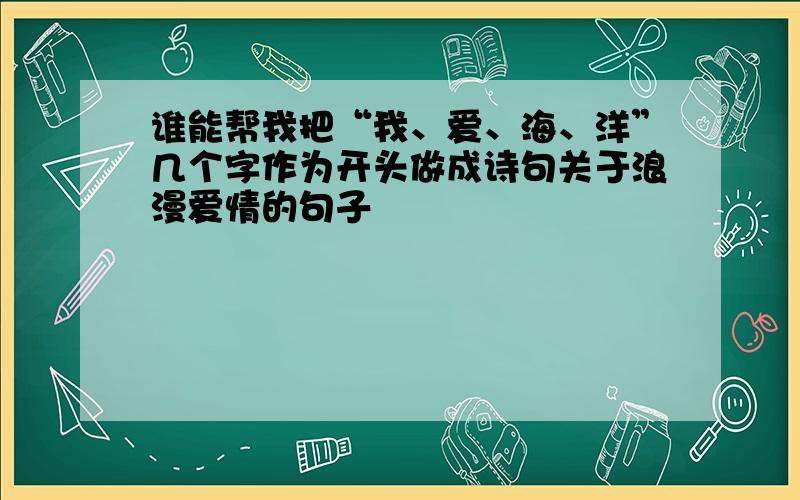 谁能帮我把“我、爱、海、洋”几个字作为开头做成诗句关于浪漫爱情的句子