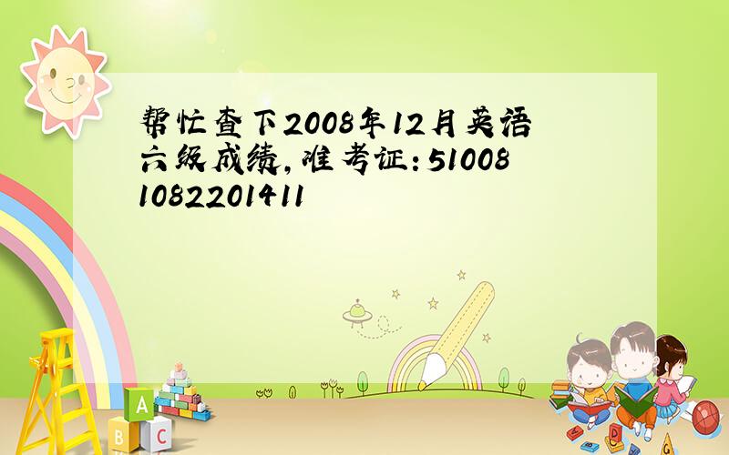 帮忙查下2008年12月英语六级成绩,准考证：510081082201411