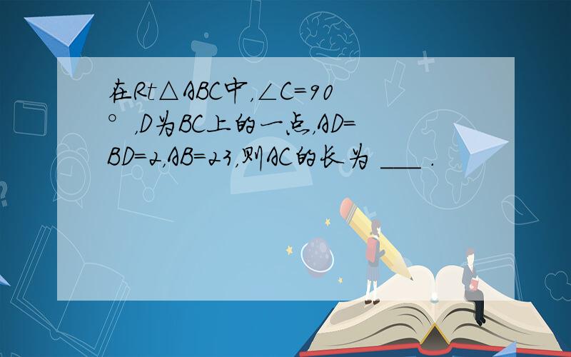 在Rt△ABC中，∠C=90°，D为BC上的一点，AD=BD=2，AB=23，则AC的长为 ___ ．