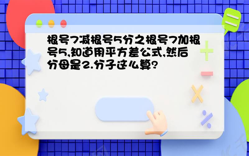 根号7减根号5分之根号7加根号5,知道用平方差公式,然后分母是2.分子这么算?