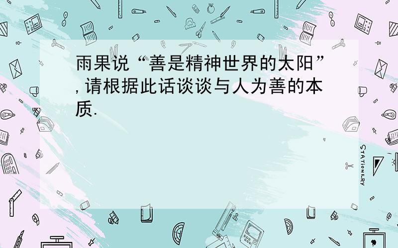 雨果说“善是精神世界的太阳”,请根据此话谈谈与人为善的本质.