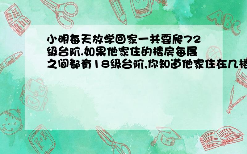 小明每天放学回家一共要爬72级台阶.如果他家住的楼房每层之间都有18级台阶,你知道他家住在几楼吗?