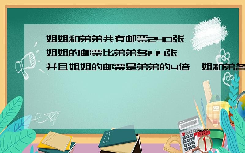 姐姐和弟弟共有邮票240张,姐姐的邮票比弟弟多144张,并且姐姐的邮票是弟弟的4倍,姐和弟各几张,列方程解