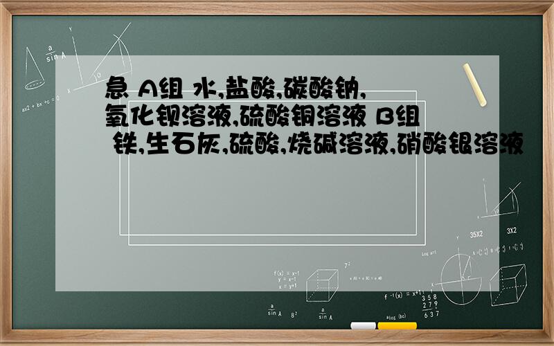 急 A组 水,盐酸,碳酸钠,氧化钡溶液,硫酸铜溶液 B组 铁,生石灰,硫酸,烧碱溶液,硝酸银溶液