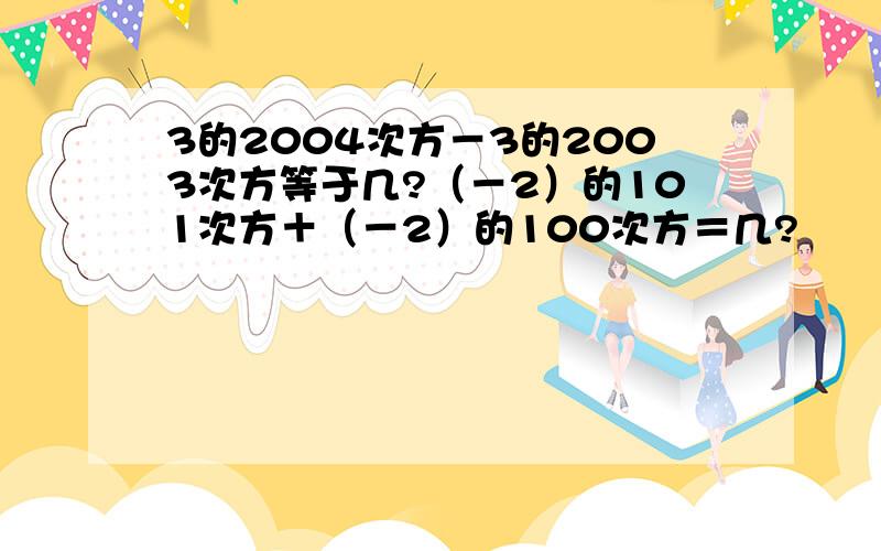 3的2004次方－3的2003次方等于几?（－2）的101次方＋（－2）的100次方＝几?