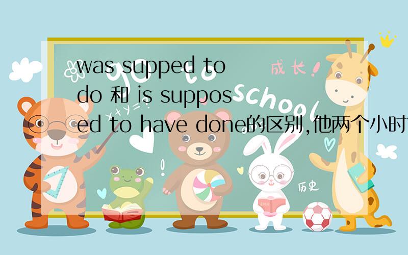 was supped to do 和 is supposed to have done的区别,他两个小时前就该来了,应该