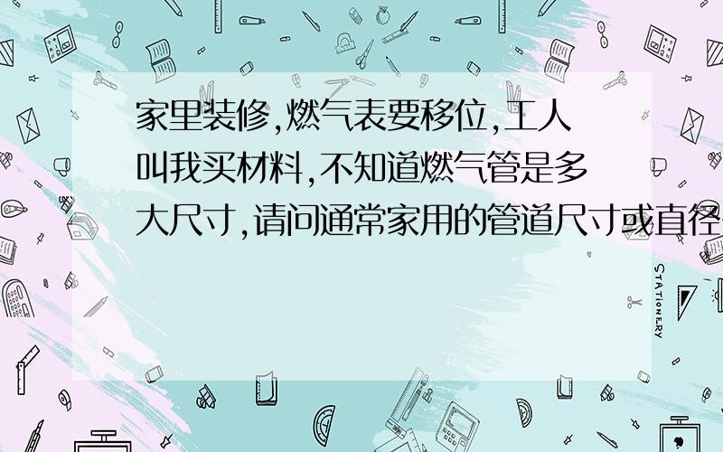 家里装修,燃气表要移位,工人叫我买材料,不知道燃气管是多大尺寸,请问通常家用的管道尺寸或直径多大